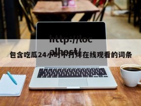 包含吃瓜24小时不打烊在线观看的词条