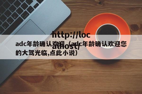 adc年龄确认欢迎(adc年龄确认欢迎您的大驾光临,点此小说)